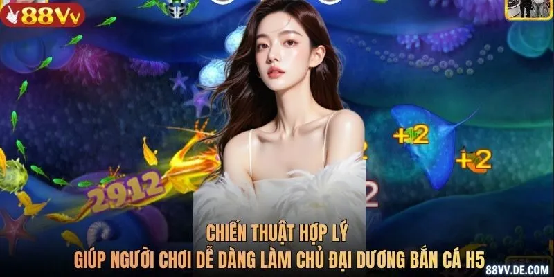 Chiến thuật hợp lý giúp người chơi dễ dàng làm chủ đại dương bắn cá H5