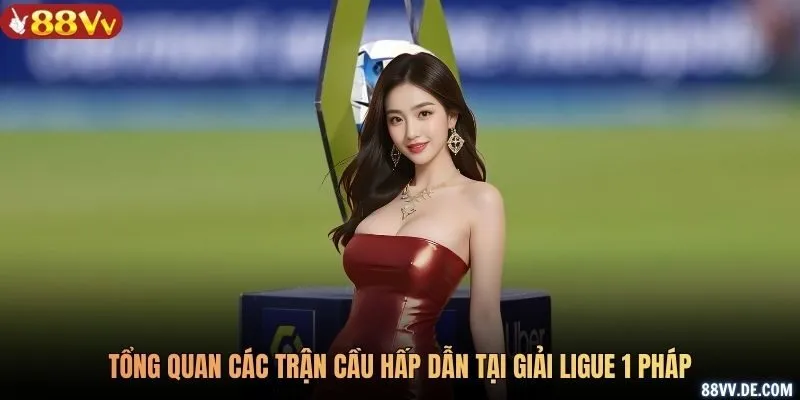 Tổng quan các trận cầu hấp dẫn tại giải Ligue 1 Pháp